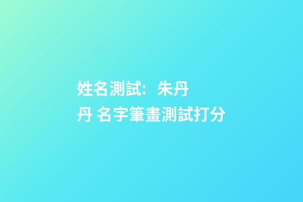 姓名測試:   朱丹丹 名字筆畫測試打分-第1張-觀點-玄機派